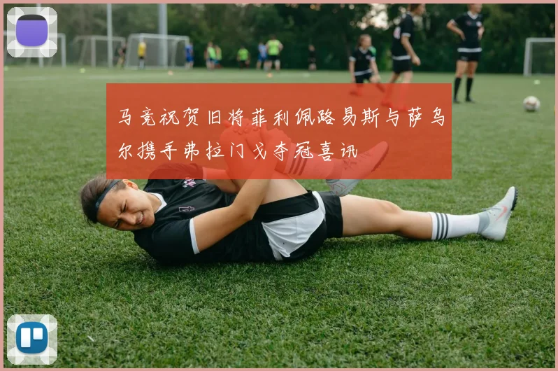 马竞祝贺旧将菲利佩路易斯与萨乌尔携手弗拉门戈夺冠喜讯