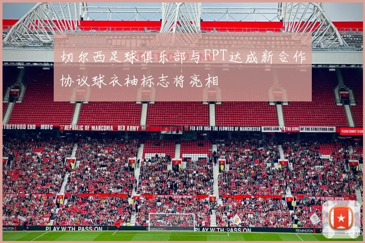 切尔西足球俱乐部与FPT达成新合作协议球衣袖标志将亮相