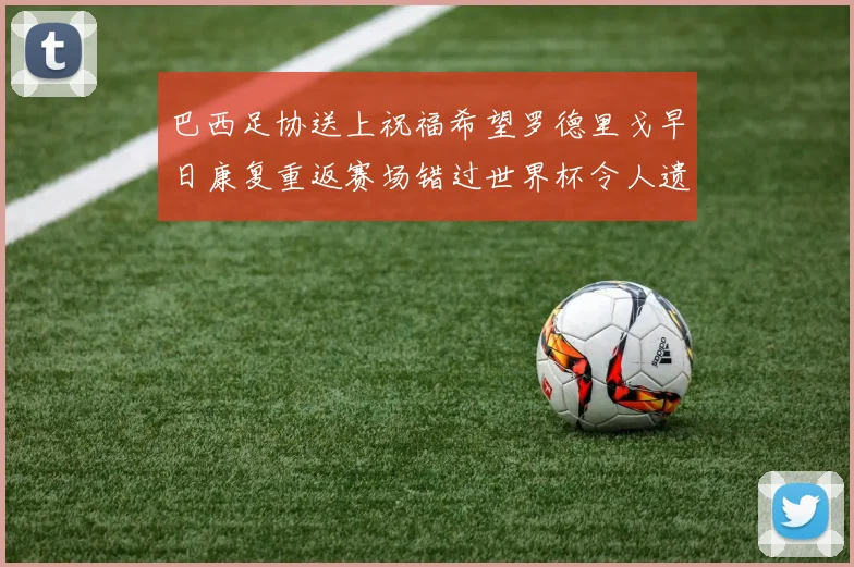 巴西足协送上祝福希望罗德里戈早日康复重返赛场错过世界杯令人遗憾