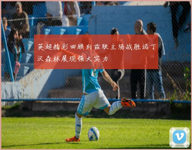 英超精彩回顾利兹联主场战胜诺丁汉森林展现强大实力