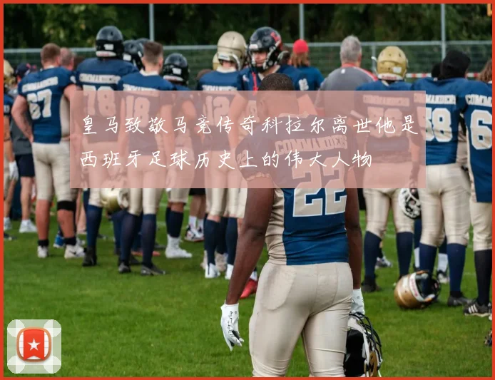 皇马致敬马竞传奇科拉尔离世他是西班牙足球历史上的伟大人物