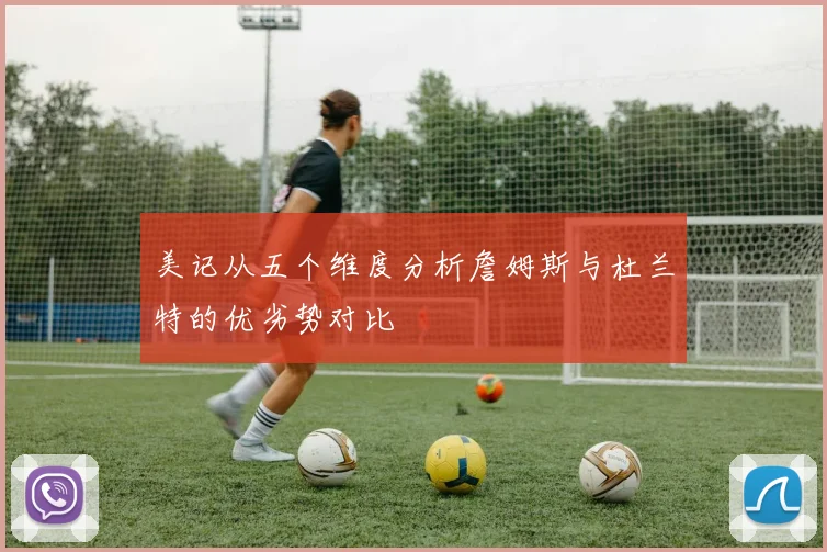 美记从五个维度分析詹姆斯与杜兰特的优劣势对比