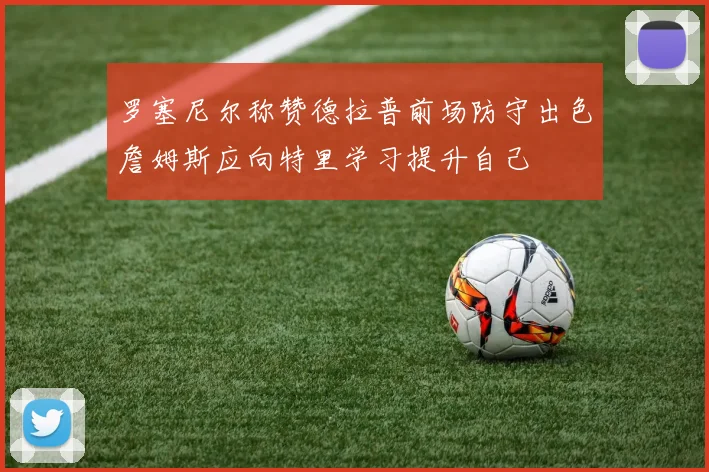 罗塞尼尔称赞德拉普前场防守出色詹姆斯应向特里学习提升自己