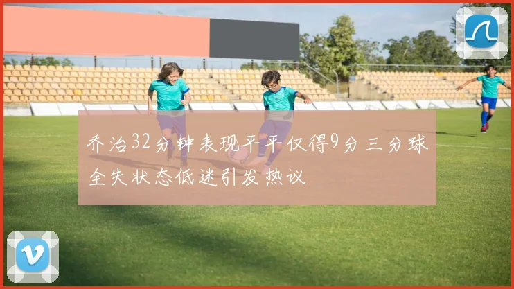 乔治32分钟表现平平仅得9分三分球全失状态低迷引发热议
