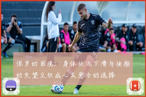 保罗的困境：身体状况下滑与快船的失望交织成心灰意冷的选择