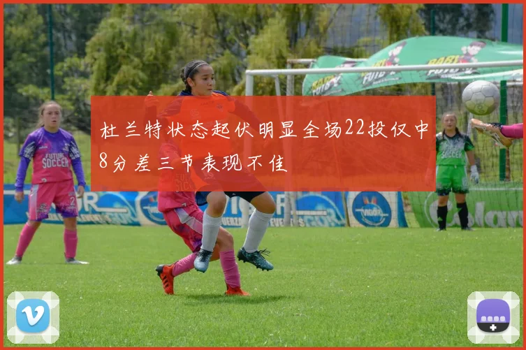 杜兰特状态起伏明显全场22投仅中8分差三节表现不佳