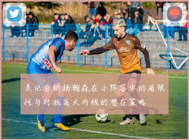 美记分析杨瀚森在小阵容中的局限性与对抗高大内线的潜在策略