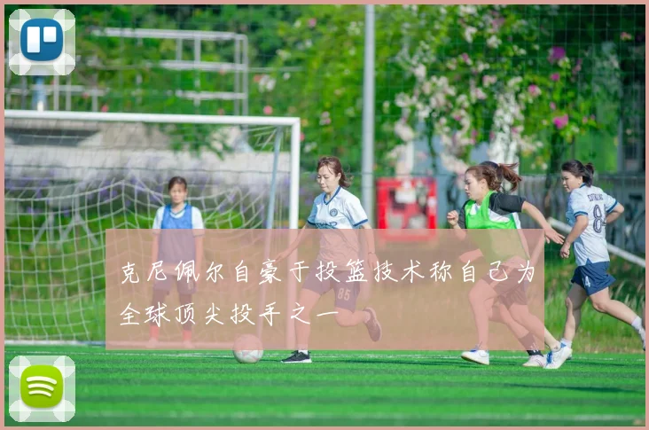 克尼佩尔自豪于投篮技术称自己为全球顶尖投手之一