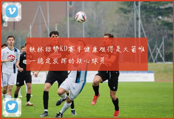 铁林称赞KD赛季健康难得是火箭唯一稳定发挥的核心球员