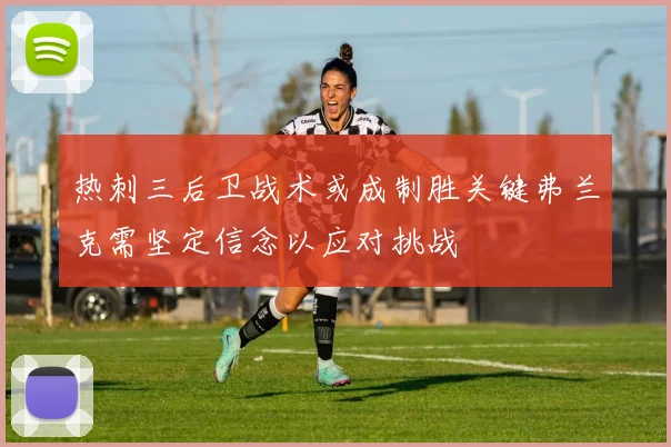 热刺三后卫战术或成制胜关键弗兰克需坚定信念以应对挑战