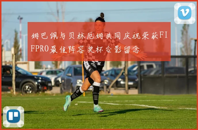 姆巴佩与贝林厄姆共同庆祝荣获FIFPRO最佳阵容奖杯合影留念