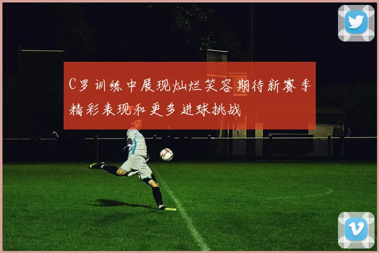 C罗训练中展现灿烂笑容期待新赛季精彩表现和更多进球挑战