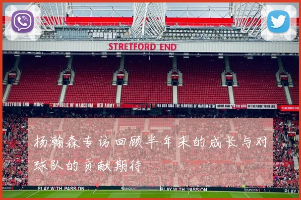 杨瀚森专访回顾半年来的成长与对球队的贡献期待