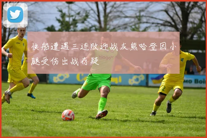 快船遭遇三连败迎战灰熊哈登因小腿受伤出战存疑