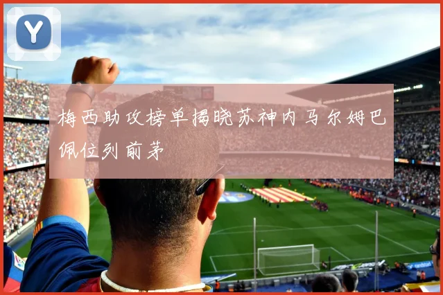 梅西助攻榜单揭晓苏神内马尔姆巴佩位列前茅
