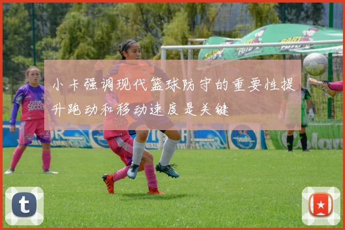 小卡强调现代篮球防守的重要性提升跑动和移动速度是关键
