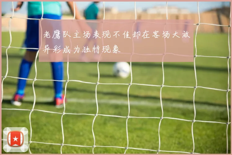 老鹰队主场表现不佳却在客场大放异彩成为独特现象