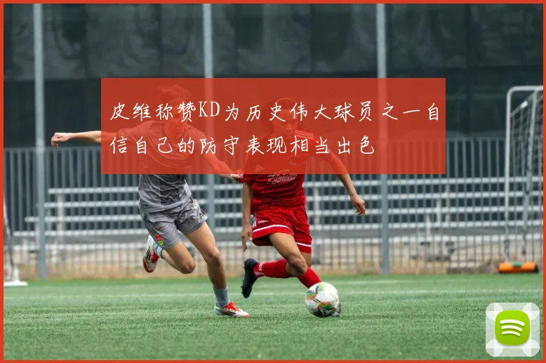 皮维称赞KD为历史伟大球员之一自信自己的防守表现相当出色