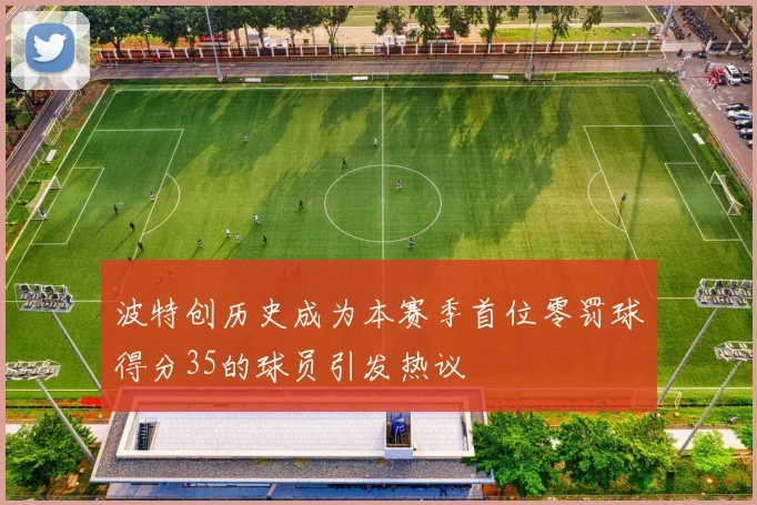 波特创历史成为本赛季首位零罚球得分35的球员引发热议